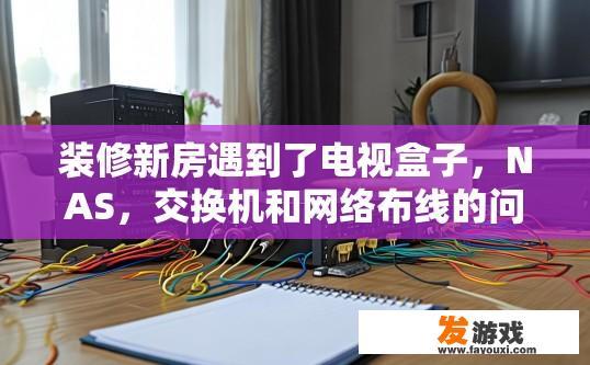 装修新房遇到了电视盒子，NAS，交换机和网络布线的问题，求高人作答，新房装修遇到设备问题如何解决？