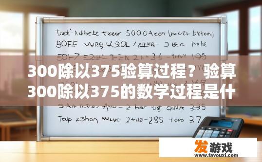 300除以375验算过程？验算300除以375的数学过程是什么？