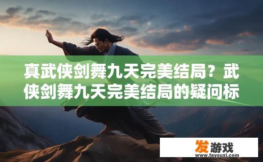 真武侠剑舞九天完美结局？武侠剑舞九天完美结局的疑问标题可以是，武侠世界完美结局是怎样的？