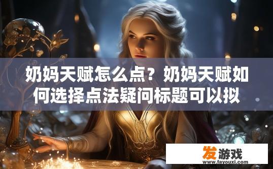 奶妈天赋怎么点？奶妈天赋如何选择点法疑问标题可以拟定为奶妈天赋如何高效点满？