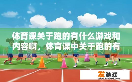 体育课关于跑的有什么游戏和内容啊，体育课中关于跑的有趣游戏和内容有哪些？
