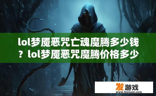 lol梦魇恶咒亡魂魔腾多少钱？lol梦魇恶咒魔腾价格多少受多种因素影响，您想了解具体价格吗？