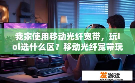 我家使用移动光纤宽带，玩lol选什么区？移动光纤宽带玩LOL选什么区的问题，可以关注游戏服务器区域选择