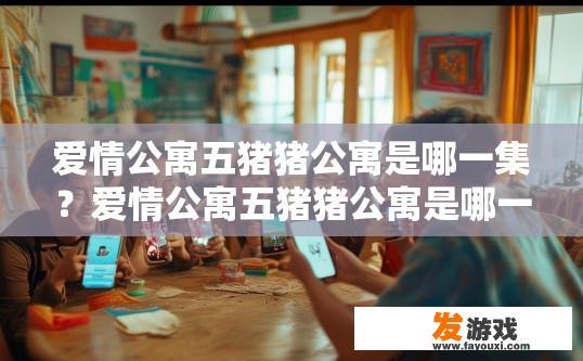 爱情公寓五猪猪公寓是哪一集？爱情公寓五猪猪公寓是哪一集的疑问标题可以是猪猪公寓相关集数查询。
