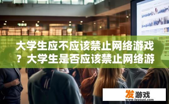 大学生应不应该禁止网络游戏？大学生是否应该禁止网络游戏，是否有必要进行全面限制，引发了哪些讨论和思考？