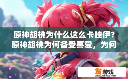 原神胡桃为什么这么卡哇伊？原神胡桃为何备受喜爱，为何卡哇伊？