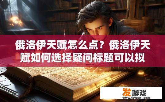 俄洛伊天赋怎么点？俄洛伊天赋如何选择疑问标题可以拟定为，俄洛伊天赋如何高效点选