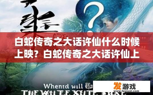白蛇传奇之大话许仙什么时候上映？白蛇传奇之大话许仙上映时间疑问标题，白蛇传奇之大话许仙预计何时上映？