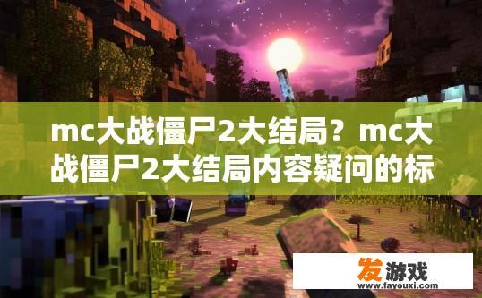 mc大战僵尸2大结局？mc大战僵尸2大结局内容疑问的标题可以是，mc大战僵尸2大结局具体内容是什么？