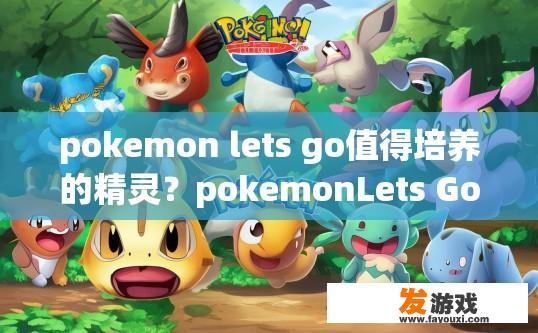 pokemon lets go值得培养的精灵？pokemonLets Go值得培养哪些精灵？