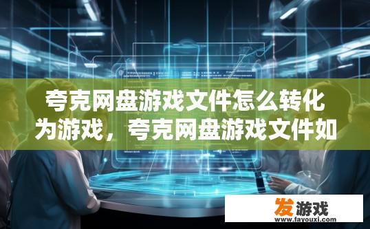 夸克网盘游戏文件怎么转化为游戏，夸克网盘游戏文件如何转换为游戏版本？