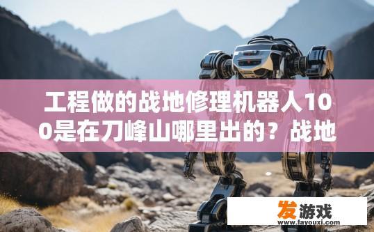 工程做的战地修理机器人100是在刀峰山哪里出的？战地修理机器人100工程在哪出？