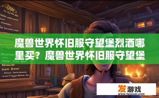 魔兽世界怀旧服守望堡烈酒哪里买？魔兽世界怀旧服守望堡烈酒哪里购买疑问的标题可以是，魔兽世界怀旧服守望堡烈酒购买地点推荐吗？