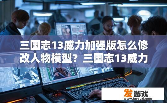 三国志13威力加强版怎么修改人物模型？三国志13威力加强版修改人物模型的方法是什么？