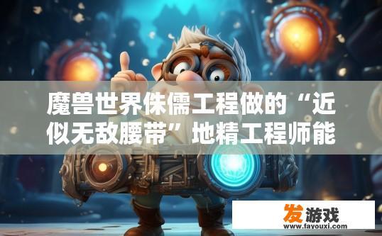 魔兽世界侏儒工程做的“近似无敌腰带”地精工程师能穿吗？魔兽世界侏儒工程制作的近似无敌腰带地精工程师能否穿用疑问的标题可以是，魔兽世界侏儒工程‘无敌腰带’地精工程师能否穿戴？