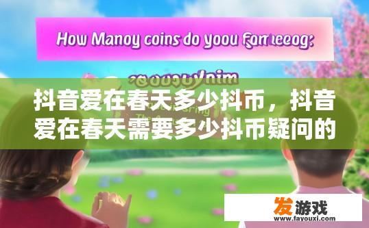 抖音爱在春天多少抖币，抖音爱在春天需要多少抖币疑问的答案是什么？