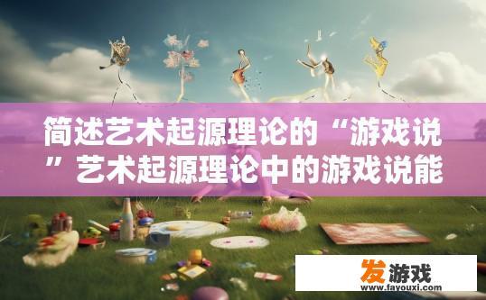 简述艺术起源理论的“游戏说”艺术起源理论中的游戏说能否具体解释为何游戏能成为艺术起源的线索？