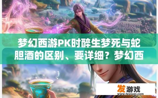 梦幻西游PK时醉生梦死与蛇胆酒的区别、要详细？梦幻西游PK中醉生梦死与蛇胆酒效果对比详解