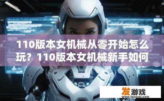 110版本女机械从零开始怎么玩？110版本女机械新手如何快速入门玩法疑问标题，如何快速掌握女机械110版本玩法？
