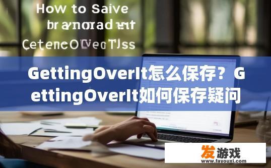 GettingOverIt怎么保存？GettingOverIt如何保存疑问标题建议为如何保存GettingOverIt内容