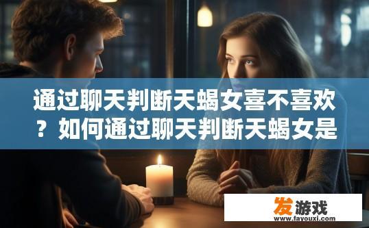 通过聊天判断天蝎女喜不喜欢？如何通过聊天判断天蝎女是否喜欢一个人？