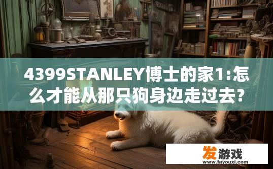 4399STANLEY博士的家1:怎么才能从那只狗身边走过去？如何通过4399STANLEY博士家中的狗走过去？