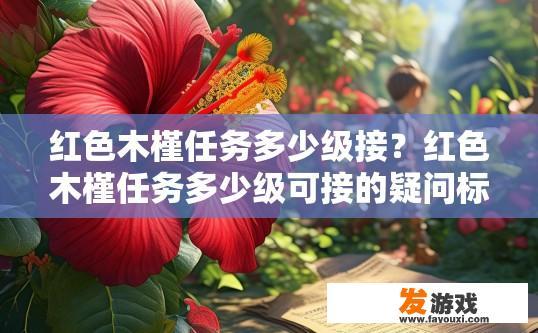红色木槿任务多少级接？红色木槿任务多少级可接的疑问标题可以是，红色木槿任务等级要求是多少？