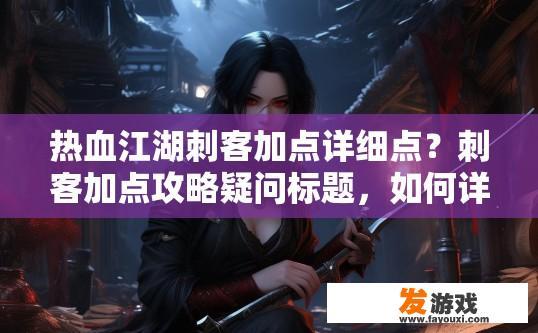 热血江湖刺客加点详细点？刺客加点攻略疑问标题，如何详细规划热血江湖刺客的加点策略？