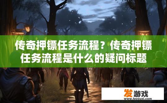 传奇押镖任务流程？传奇押镖任务流程是什么的疑问标题可以是押镖任务流程简介吗？