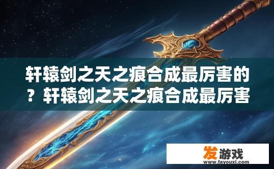 轩辕剑之天之痕合成最厉害的？轩辕剑之天之痕合成最厉害的武器或装备是什么？