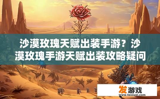 沙漠玫瑰天赋出装手游？沙漠玫瑰手游天赋出装攻略疑问标题？