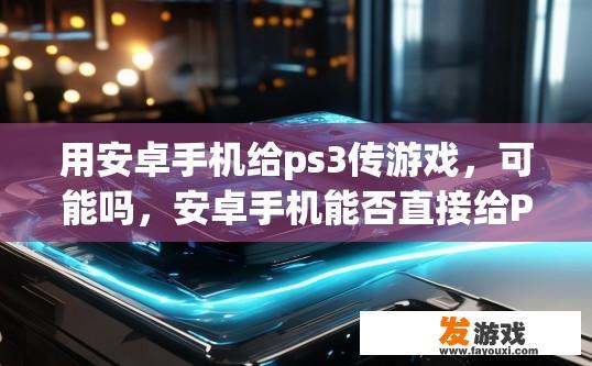 用安卓手机给ps3传游戏，可能吗，安卓手机能否直接给PS3传游戏？