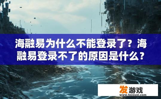 海融易为什么不能登录了？海融易登录不了的原因是什么？