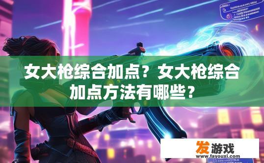 女大枪综合加点？女大枪综合加点方法有哪些？