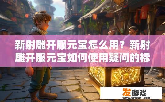 新射雕开服元宝怎么用？新射雕开服元宝如何使用疑问的标题可以是新射雕开服元宝使用攻略