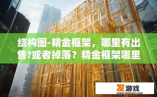 结构图-精金框架，哪里有出售?或者掉落？精金框架哪里可以购买或掉落结构图？