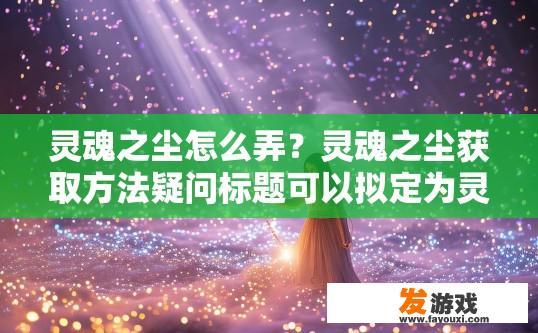 灵魂之尘怎么弄？灵魂之尘获取方法疑问标题可以拟定为灵魂之尘如何快速获取