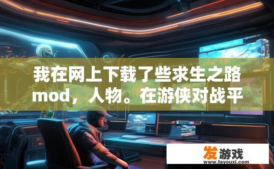 我在网上下载了些求生之路mod，人物。在游侠对战平台联机时别的玩家能看到我角色吗？求生之路MOD联机游玩角色是否被其他玩家看到，在游侠对战平台是否可见的疑问，如何操作？
