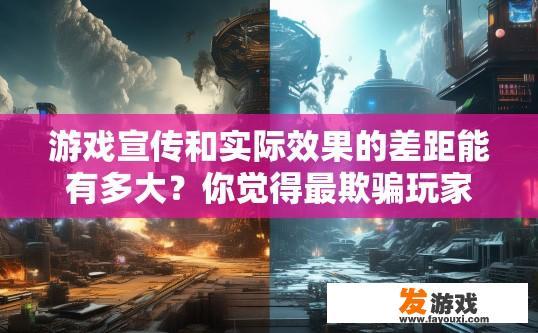 游戏宣传和实际效果的差距能有多大？你觉得最欺骗玩家的游戏是什么？游戏宣传与实际效果差距大，你最不信任的游戏是什么？
