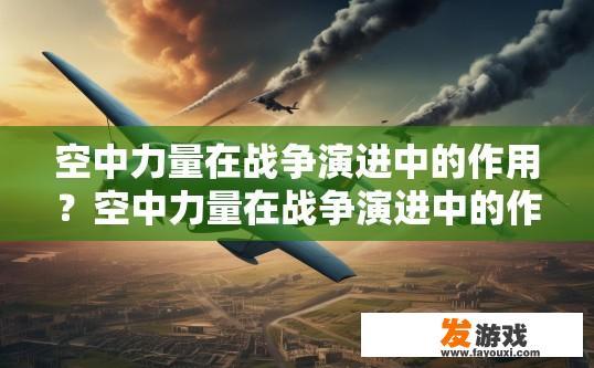 空中力量在战争演进中的作用？空中力量在战争演进中的作用是什么？