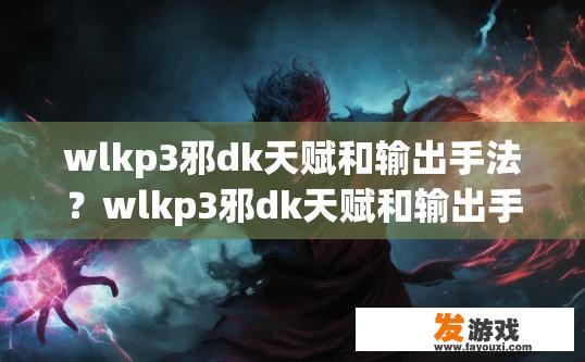wlkp3邪dk天赋和输出手法？wlkp3邪dk天赋和输出手法是什么？