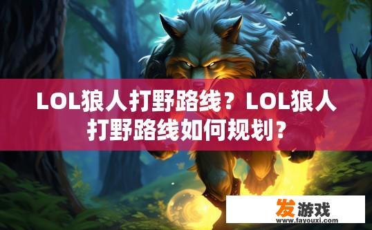 LOL狼人打野路线？LOL狼人打野路线如何规划？