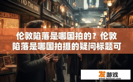 伦敦陷落是哪国拍的？伦敦陷落是哪国拍摄的疑问标题可以拟定为伦敦陷落电影或电视剧是哪国制作发行？