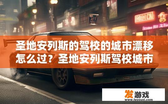圣地安列斯的驾校的城市漂移怎么过？圣地安列斯驾校城市漂移攻略疑问标题，如何顺利通过城市漂移？