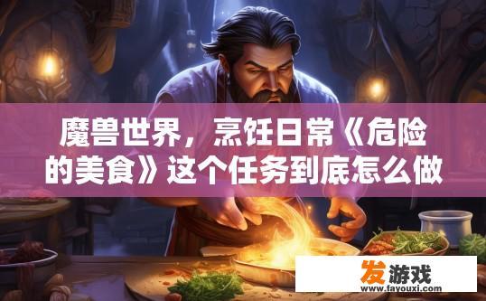 魔兽世界，烹饪日常《危险的美食》这个任务到底怎么做？魔兽世界烹饪日常危险的美食任务详细步骤是什么？