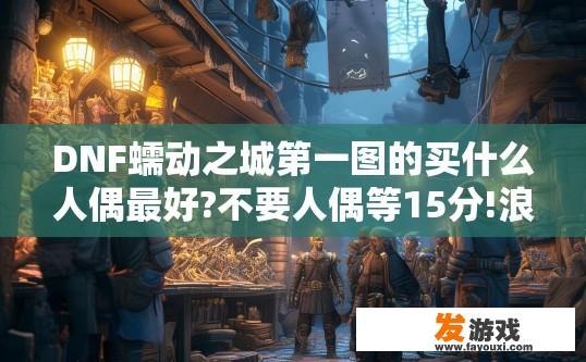 DNF蠕动之城第一图的买什么人偶最好?不要人偶等15分!浪费时间？DNF蠕动之城第一图买人偶推荐吗？