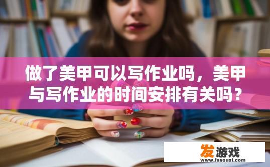 做了美甲可以写作业吗，美甲与写作业的时间安排有关吗？