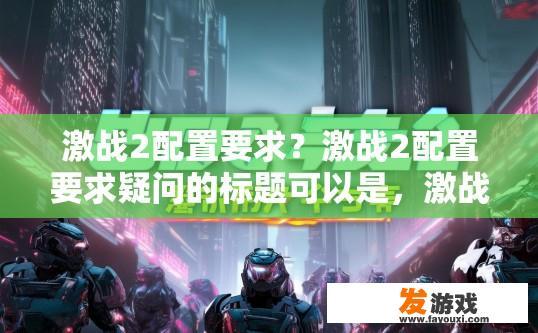 激战2配置要求？激战2配置要求疑问的标题可以是，激战2游戏配置要求是什么？