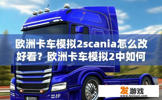 欧洲卡车模拟2scania怎么改好看？欧洲卡车模拟2中如何改装SCANIA车辆使其外观更美观？