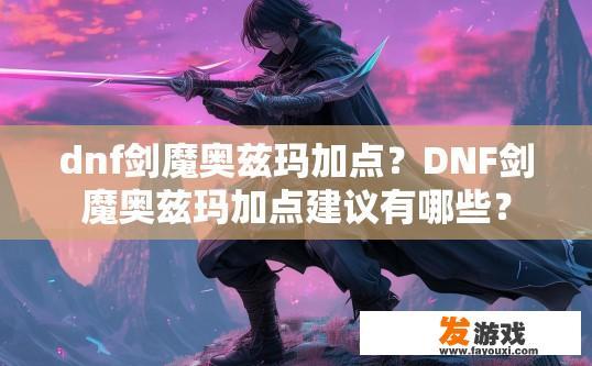 dnf剑魔奥兹玛加点？DNF剑魔奥兹玛加点建议有哪些？